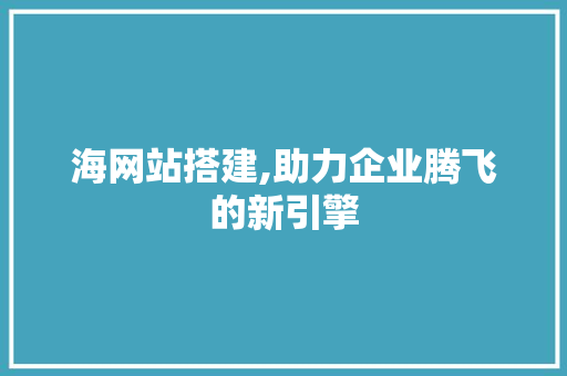 海网站搭建,助力企业腾飞的新引擎 Angular