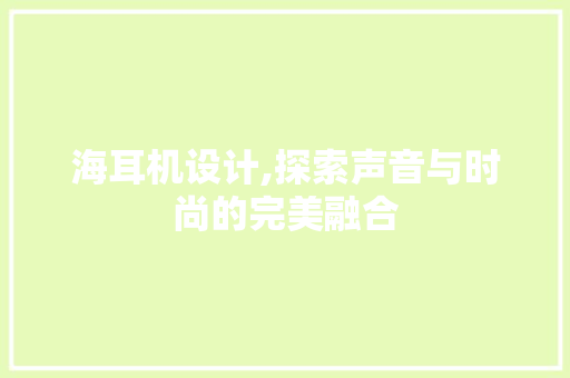 海耳机设计,探索声音与时尚的完美融合