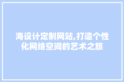 海设计定制网站,打造个性化网络空间的艺术之旅 HTML