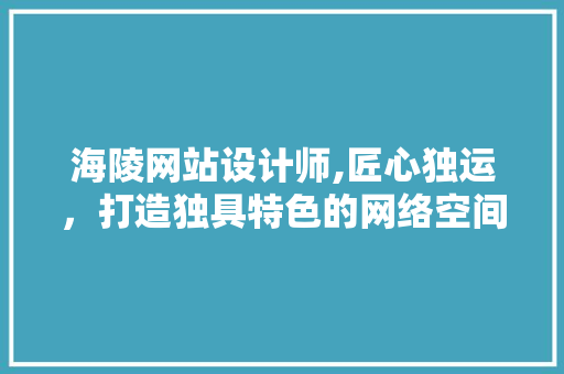 海陵网站设计师,匠心独运，打造独具特色的网络空间