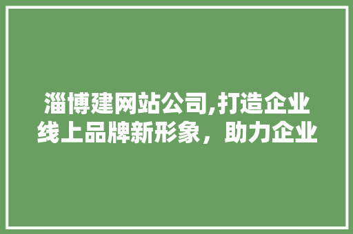 淄博建网站公司,打造企业线上品牌新形象，助力企业腾飞