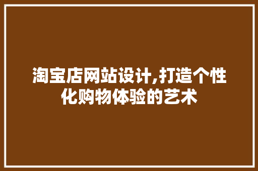 淘宝店网站设计,打造个性化购物体验的艺术