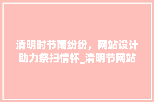 清明时节雨纷纷，网站设计助力祭扫情怀_清明节网站打造指南 Angular