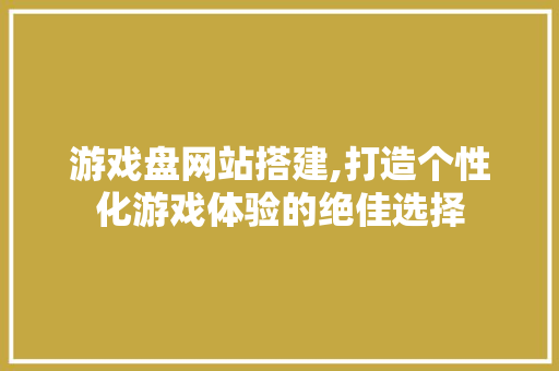 游戏盘网站搭建,打造个性化游戏体验的绝佳选择