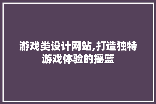 游戏类设计网站,打造独特游戏体验的摇篮 React