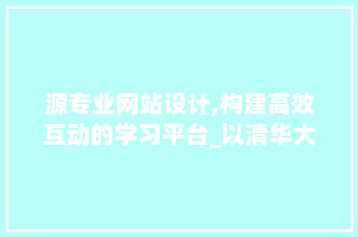 源专业网站设计,构建高效互动的学习平台_以清华大学为例