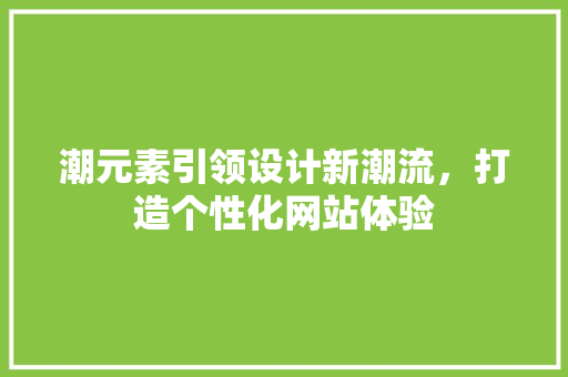 潮元素引领设计新潮流，打造个性化网站体验 CSS