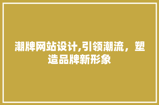 潮牌网站设计,引领潮流，塑造品牌新形象 CSS