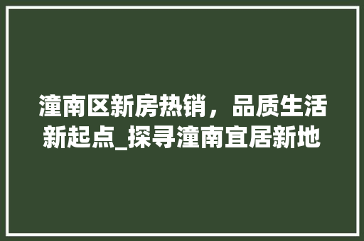 潼南区新房热销，品质生活新起点_探寻潼南宜居新地标