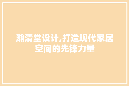 瀚清堂设计,打造现代家居空间的先锋力量 RESTful API