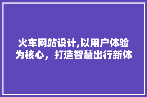 火车网站设计,以用户体验为核心，打造智慧出行新体验