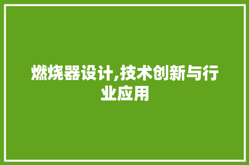 燃烧器设计,技术创新与行业应用