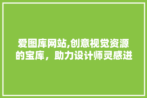 爱图库网站,创意视觉资源的宝库，助力设计师灵感迸发