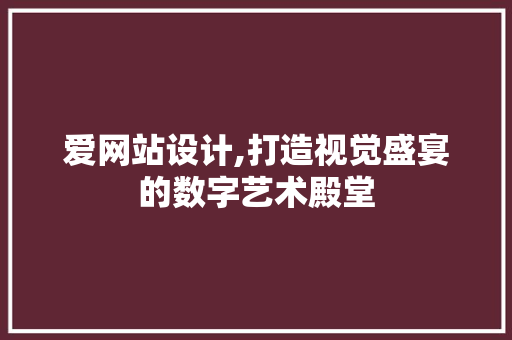 爱网站设计,打造视觉盛宴的数字艺术殿堂 HTML