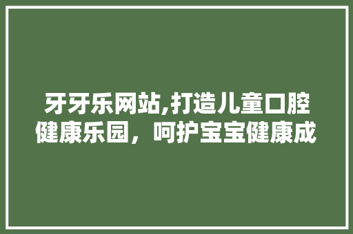 牙牙乐网站,打造儿童口腔健康乐园，呵护宝宝健康成长