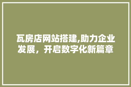 瓦房店网站搭建,助力企业发展，开启数字化新篇章