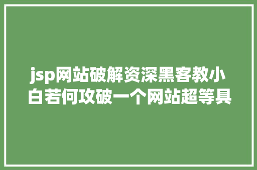 jsp网站破解资深黑客教小白若何攻破一个网站超等具体的教授教养教程太牛逼了