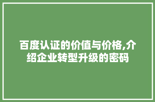 百度认证的价值与价格,介绍企业转型升级的密码