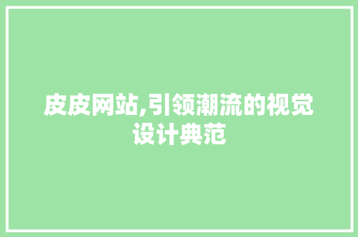 皮皮网站,引领潮流的视觉设计典范