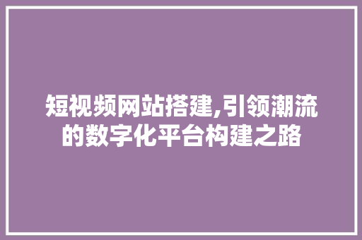 短视频网站搭建,引领潮流的数字化平台构建之路 jQuery