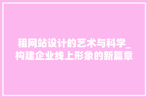 租网站设计的艺术与科学_构建企业线上形象的新篇章 Java