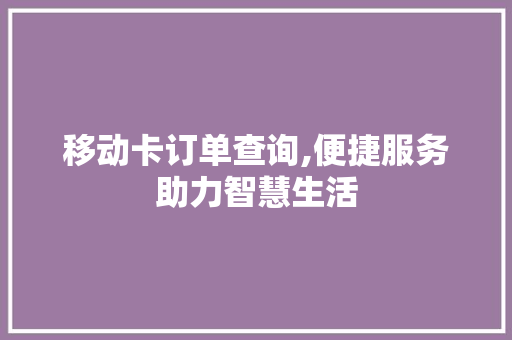 移动卡订单查询,便捷服务助力智慧生活