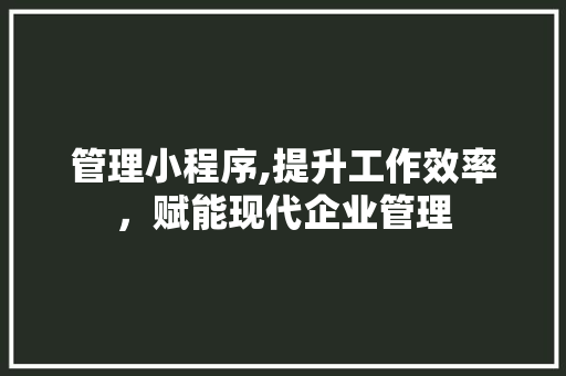 管理小程序,提升工作效率，赋能现代企业管理