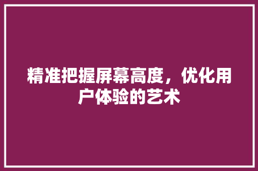 精准把握屏幕高度，优化用户体验的艺术