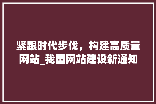 紧跟时代步伐，构建高质量网站_我国网站建设新通知解读