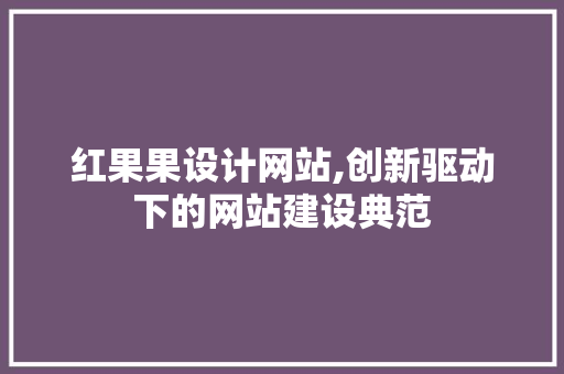 红果果设计网站,创新驱动下的网站建设典范