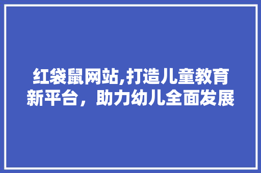 红袋鼠网站,打造儿童教育新平台，助力幼儿全面发展