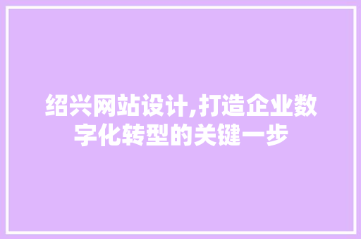 绍兴网站设计,打造企业数字化转型的关键一步