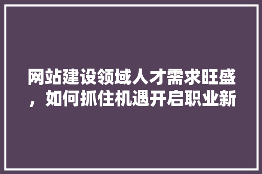 网站建设领域人才需求旺盛，如何抓住机遇开启职业新篇章 Python