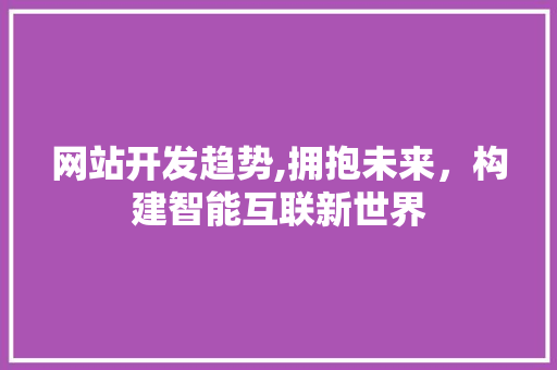 网站开发趋势,拥抱未来，构建智能互联新世界