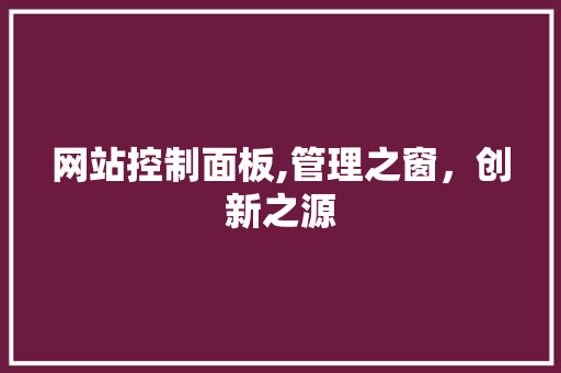 网站控制面板,管理之窗，创新之源