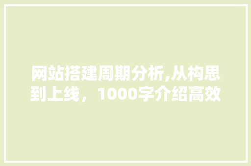 网站搭建周期分析,从构思到上线，1000字介绍高效流程