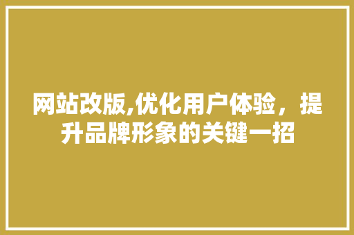 网站改版,优化用户体验，提升品牌形象的关键一招