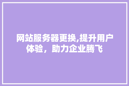 网站服务器更换,提升用户体验，助力企业腾飞