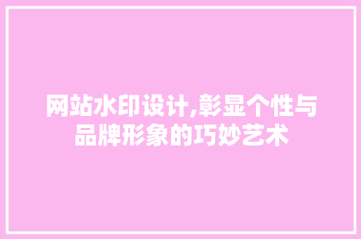 网站水印设计,彰显个性与品牌形象的巧妙艺术