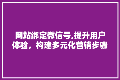 网站绑定微信号,提升用户体验，构建多元化营销步骤