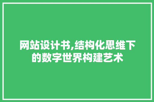 网站设计书,结构化思维下的数字世界构建艺术 CSS