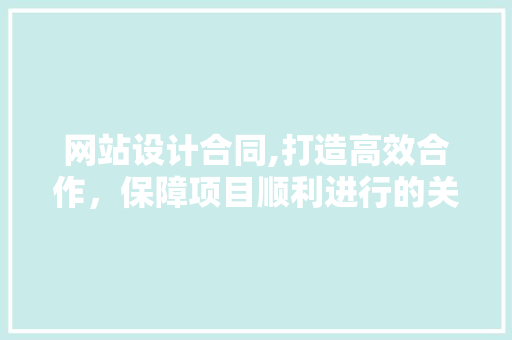 网站设计合同,打造高效合作，保障项目顺利进行的关键