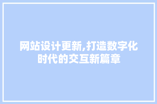 网站设计更新,打造数字化时代的交互新篇章