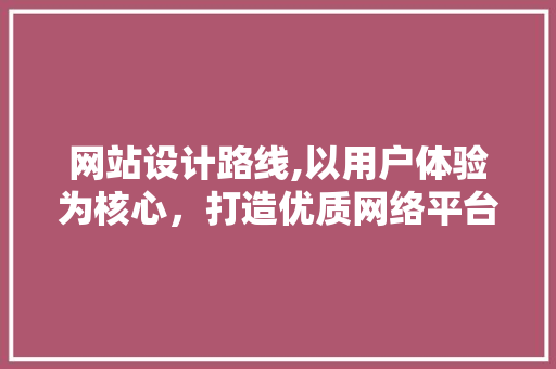 网站设计路线,以用户体验为核心，打造优质网络平台