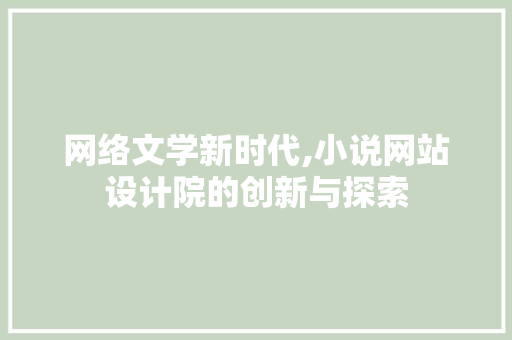 网络文学新时代,小说网站设计院的创新与探索