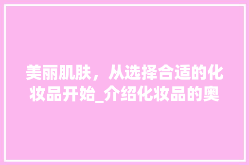 美丽肌肤，从选择合适的化妆品开始_介绍化妆品的奥秘