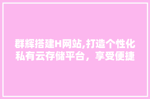 群辉搭建H网站,打造个性化私有云存储平台，享受便捷云端生活