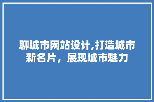 聊城市网站设计,打造城市新名片，展现城市魅力