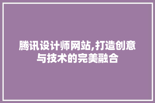 腾讯设计师网站,打造创意与技术的完美融合