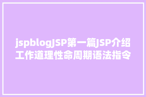 jspblogJSP第一篇JSP介绍工作道理性命周期语法指令修订版